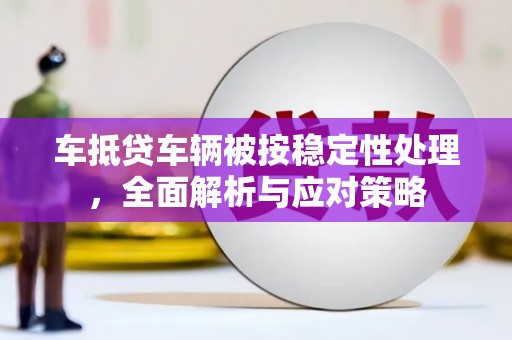 武威车抵贷车辆被按稳定性处理，全面解析与应对策略