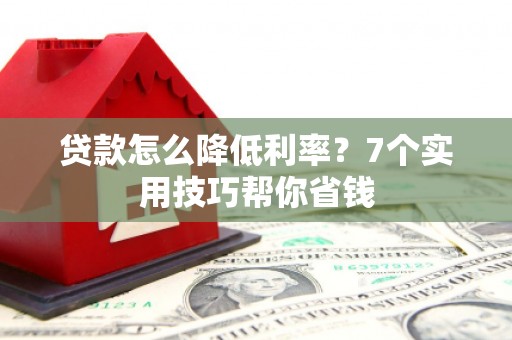 克东贷款怎么降低利率？7个实用技巧帮你省钱