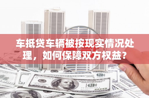 荷塘车抵贷车辆被按现实情况处理，如何保障双方权益？