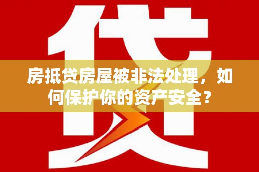 昌图房抵贷房屋被非法处理，如何保护你的资产安全？