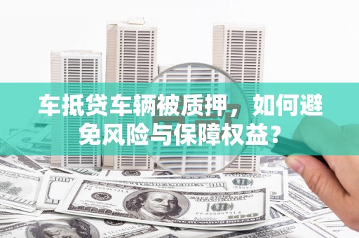 洋山车抵贷车辆被质押，如何避免风险与保障权益？