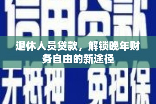 北部新区退休人员贷款，解锁晚年财务自由的新途径