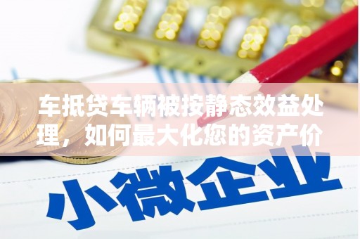 泰兴车抵贷车辆被按静态效益处理，如何最大化您的资产价值？
